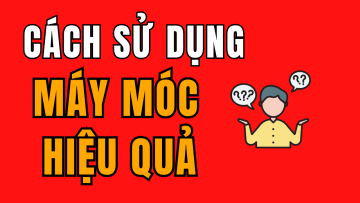 Cách Sử Dụng Máy Móc Hiệu Quả – Giúp Tăng Năng Suất, Giảm Công